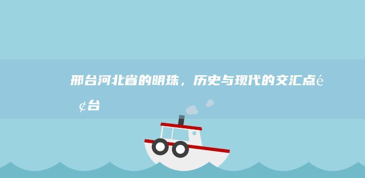 邢台：河北省的明珠，历史与现代的交汇点 (邢台河北省眼科医院电话)