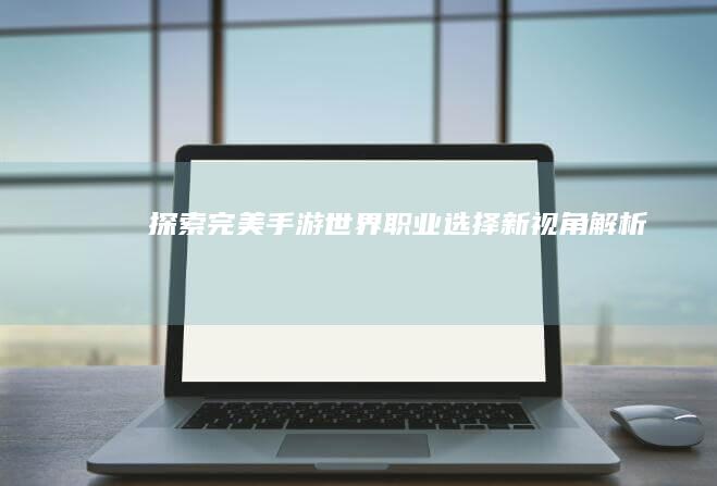 探索完美手游世界：职业选择新视角解析